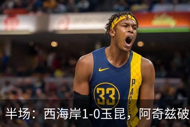 半场：西海岸1-0玉昆，阿奇兹破门，西海岸两球无效