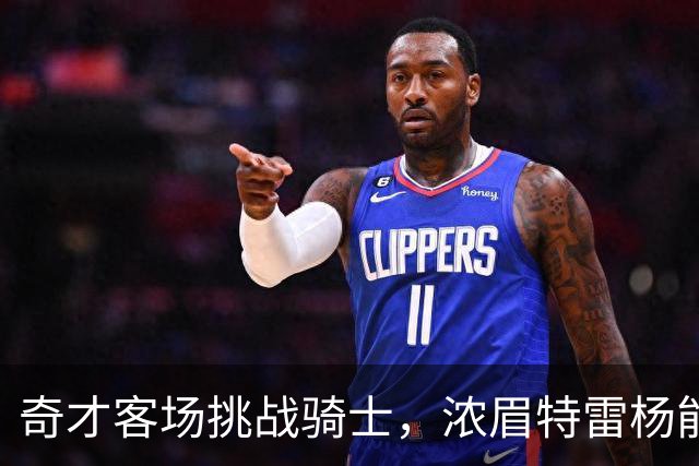 奇才客场挑战骑士，浓眉特雷杨能否带队反弹？