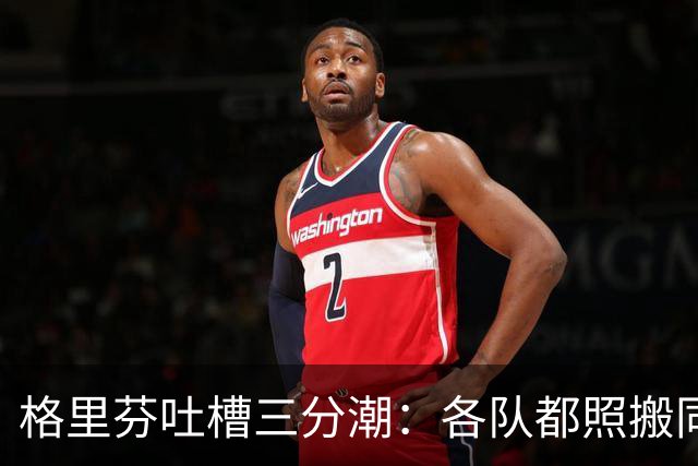 格里芬吐槽三分潮：各队都照搬同一套数学模型 结果变成疯狂打铁