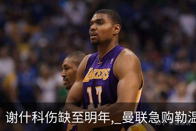 谢什科伤缺至明年, 曼联急购勒温补锋线