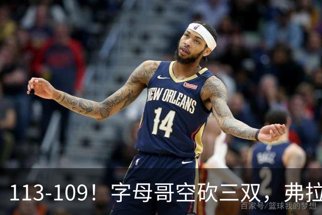 113-109！字母哥空砍三双，弗拉格29分11助，独行侠送热火4连败